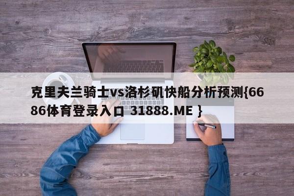 克里夫兰骑士vs洛杉矶快船分析预测{6686体育登录入口 31888.ME }