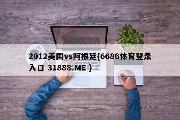 2012美国vs阿根廷{6686体育登录入口 31888.ME }