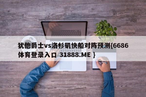 犹他爵士vs洛杉矶快船对阵预测{6686体育登录入口 31888.ME }