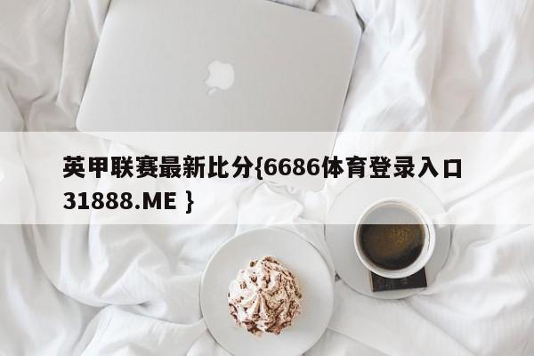 英甲联赛最新比分{6686体育登录入口 31888.ME }