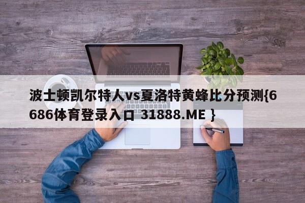 波士顿凯尔特人vs夏洛特黄蜂比分预测{6686体育登录入口 31888.ME }