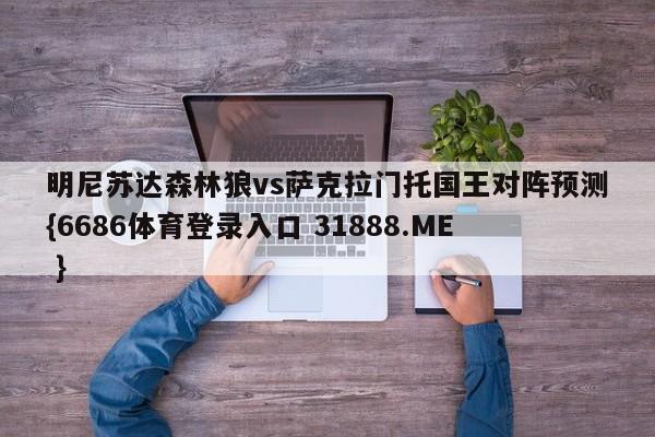 明尼苏达森林狼vs萨克拉门托国王对阵预测{6686体育登录入口 31888.ME }