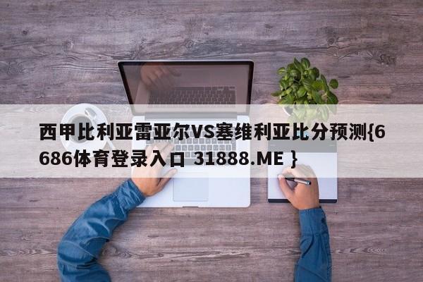 西甲比利亚雷亚尔VS塞维利亚比分预测{6686体育登录入口 31888.ME }