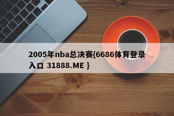 2005年nba总决赛{6686体育登录入口 31888.ME }