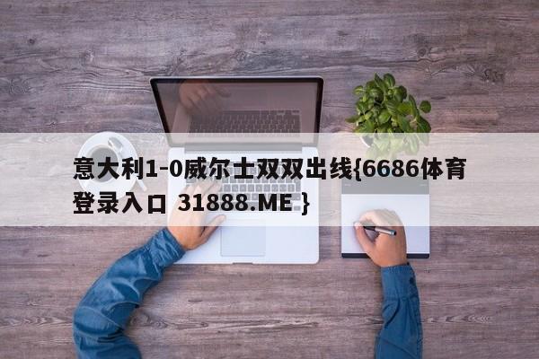意大利1-0威尔士双双出线{6686体育登录入口 31888.ME }