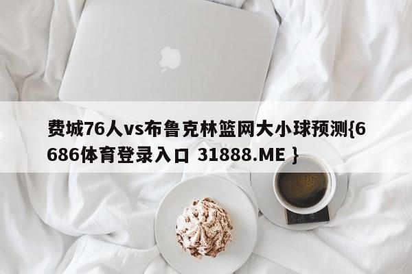 费城76人vs布鲁克林篮网大小球预测{6686体育登录入口 31888.ME }