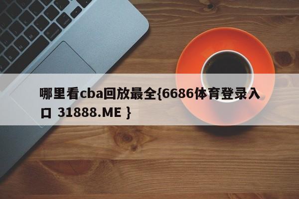 哪里看cba回放最全{6686体育登录入口 31888.ME }
