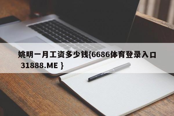 姚明一月工资多少钱{6686体育登录入口 31888.ME }