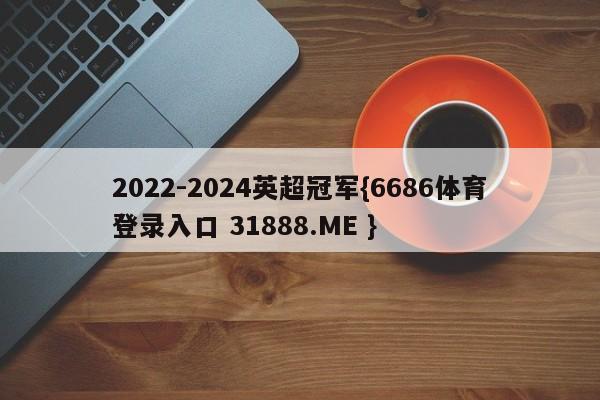 2022-2024英超冠军{6686体育登录入口 31888.ME }