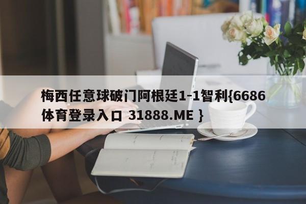梅西任意球破门阿根廷1-1智利{6686体育登录入口 31888.ME }