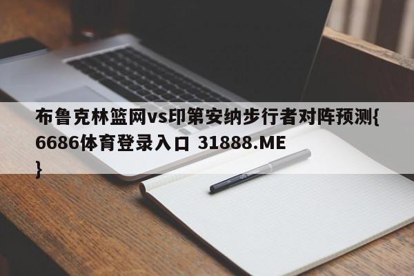布鲁克林篮网vs印第安纳步行者对阵预测{6686体育登录入口 31888.ME }