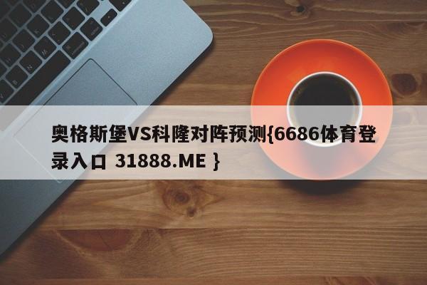 奥格斯堡VS科隆对阵预测{6686体育登录入口 31888.ME }