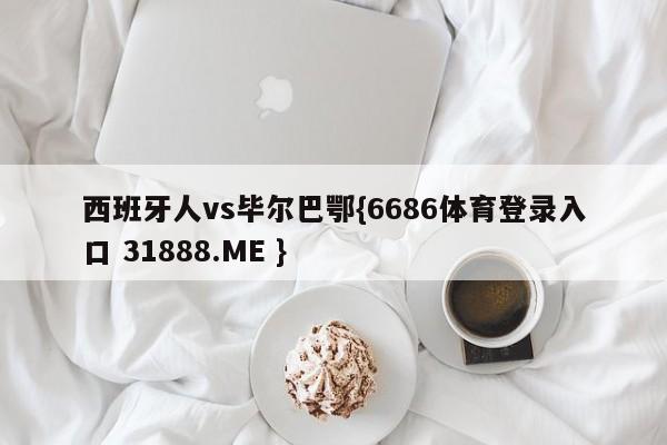 西班牙人vs毕尔巴鄂{6686体育登录入口 31888.ME }