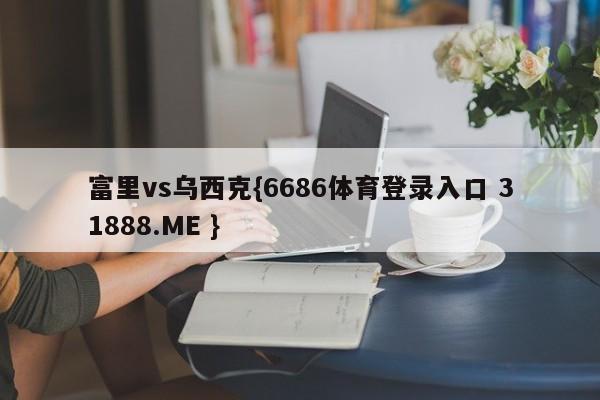 富里vs乌西克{6686体育登录入口 31888.ME }