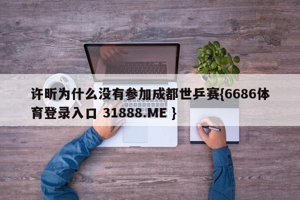 许昕为什么没有参加成都世乒赛{6686体育登录入口 31888.ME }