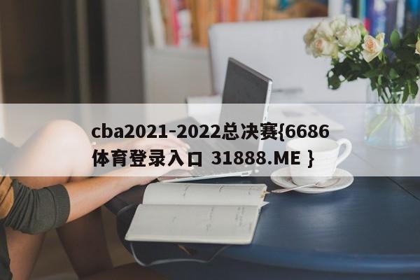 cba2021-2022总决赛{6686体育登录入口 31888.ME }