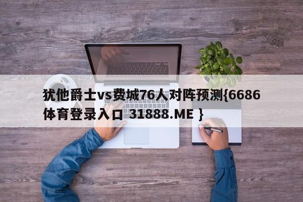 犹他爵士vs费城76人对阵预测{6686体育登录入口 31888.ME }