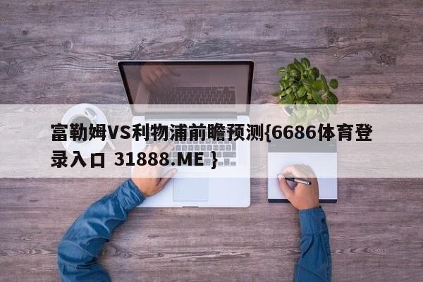 富勒姆VS利物浦前瞻预测{6686体育登录入口 31888.ME }