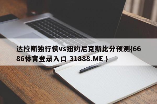达拉斯独行侠vs纽约尼克斯比分预测{6686体育登录入口 31888.ME }
