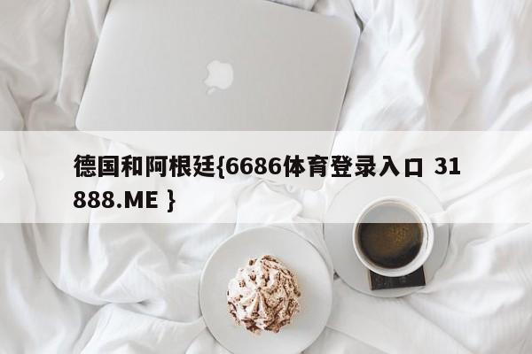 德国和阿根廷{6686体育登录入口 31888.ME }