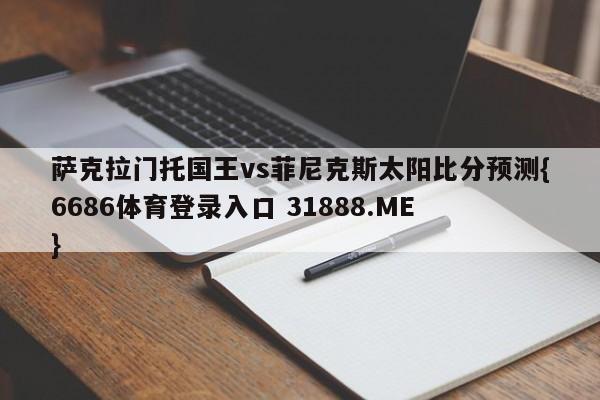 萨克拉门托国王vs菲尼克斯太阳比分预测{6686体育登录入口 31888.ME }