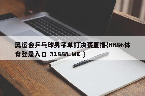 奥运会乒乓球男子单打决赛直播{6686体育登录入口 31888.ME }