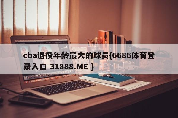 cba退役年龄最大的球员{6686体育登录入口 31888.ME }