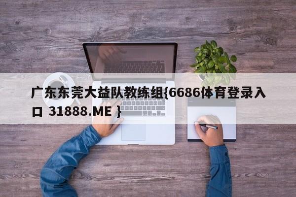 广东东莞大益队教练组{6686体育登录入口 31888.ME }