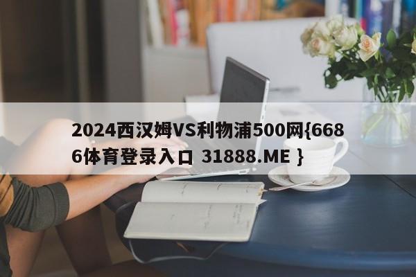 2024西汉姆VS利物浦500网{6686体育登录入口 31888.ME }