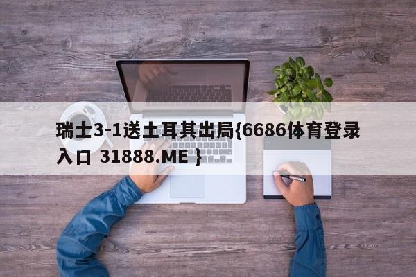 瑞士3-1送土耳其出局{6686体育登录入口 31888.ME }