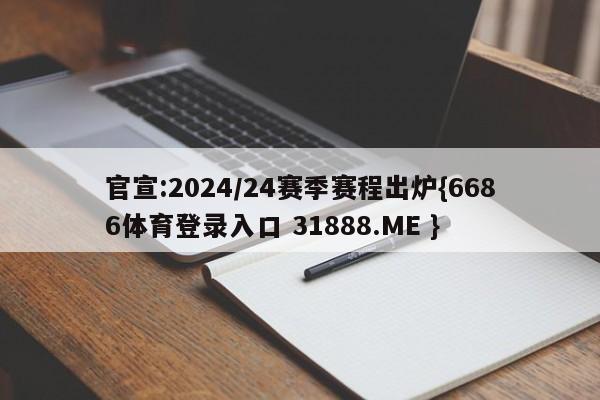 官宣:2024/24赛季赛程出炉{6686体育登录入口 31888.ME }