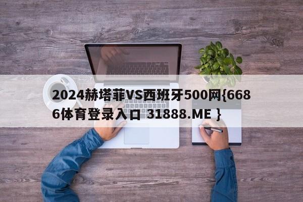 2024赫塔菲VS西班牙500网{6686体育登录入口 31888.ME }