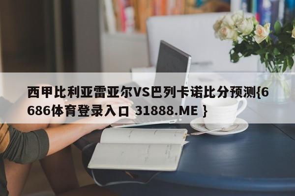 西甲比利亚雷亚尔VS巴列卡诺比分预测{6686体育登录入口 31888.ME }