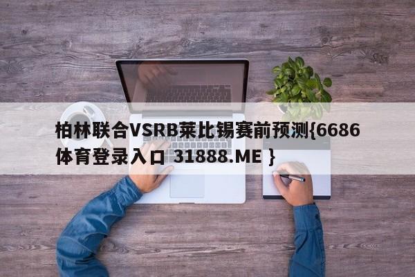 柏林联合VSRB莱比锡赛前预测{6686体育登录入口 31888.ME }