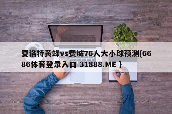 夏洛特黄蜂vs费城76人大小球预测{6686体育登录入口 31888.ME }