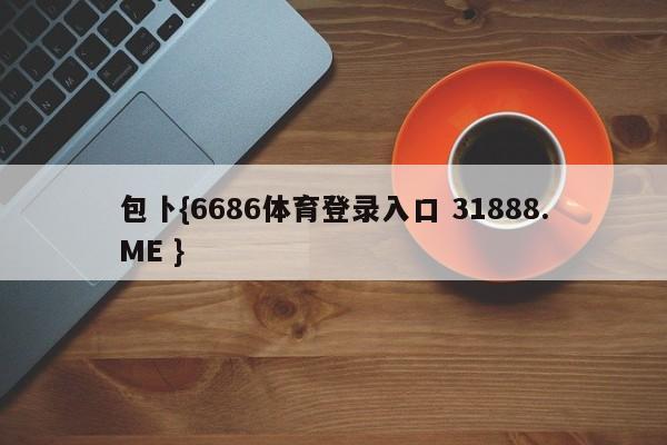 包卜{6686体育登录入口 31888.ME }