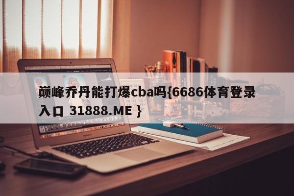 巅峰乔丹能打爆cba吗{6686体育登录入口 31888.ME }
