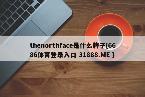 thenorthface是什么牌子{6686体育登录入口 31888.ME }