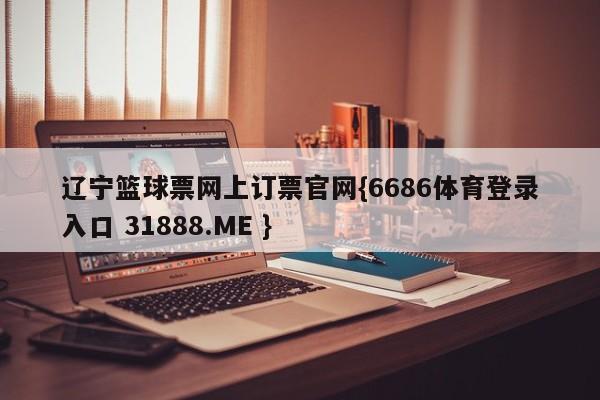 辽宁篮球票网上订票官网{6686体育登录入口 31888.ME }