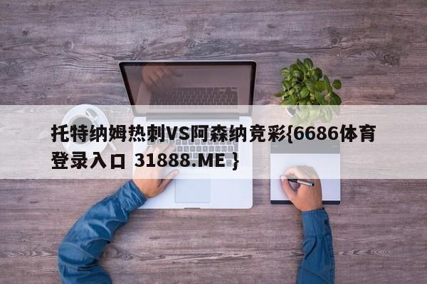 托特纳姆热刺VS阿森纳竞彩{6686体育登录入口 31888.ME }