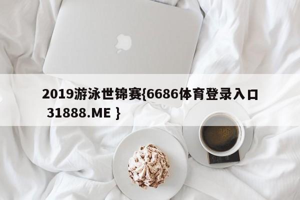 2019游泳世锦赛{6686体育登录入口 31888.ME }
