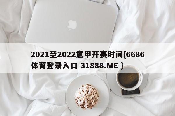 2021至2022意甲开赛时间{6686体育登录入口 31888.ME }