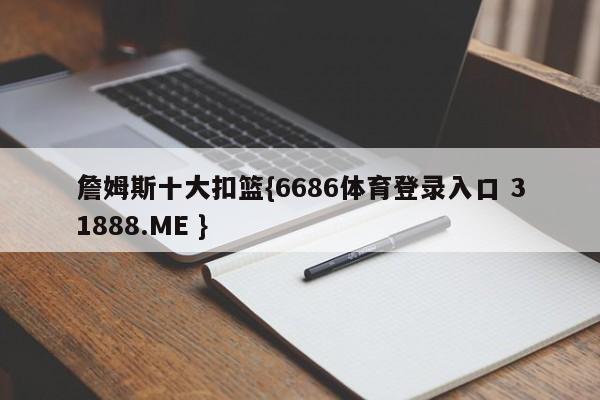 詹姆斯十大扣篮{6686体育登录入口 31888.ME }