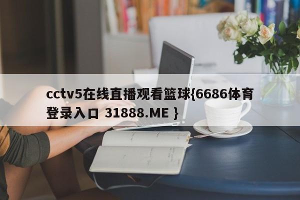 cctv5在线直播观看篮球{6686体育登录入口 31888.ME }