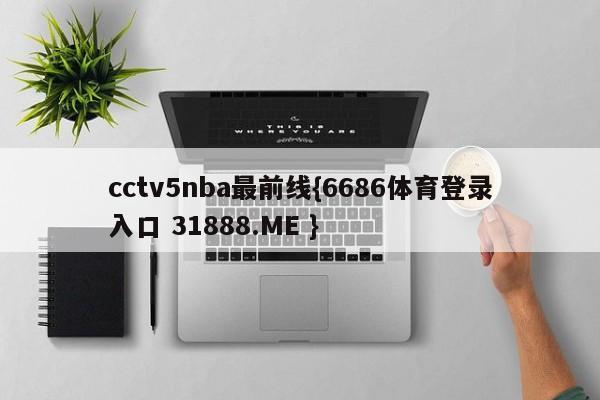 cctv5nba最前线{6686体育登录入口 31888.ME }