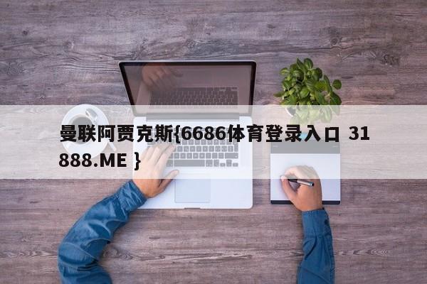 曼联阿贾克斯{6686体育登录入口 31888.ME }