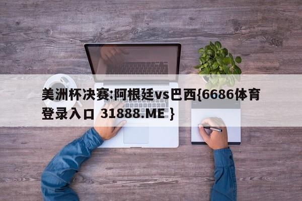 美洲杯决赛:阿根廷vs巴西{6686体育登录入口 31888.ME }