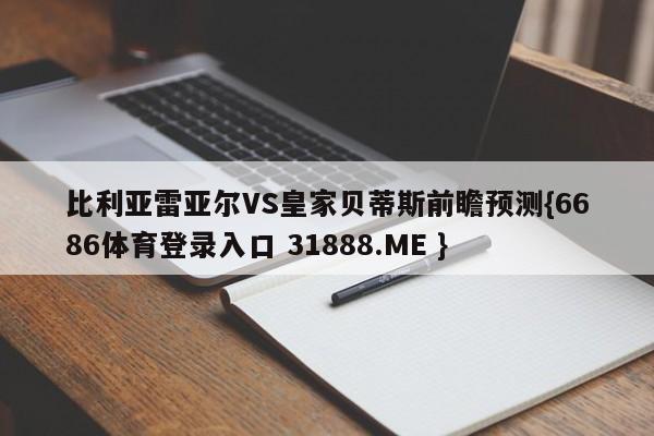 比利亚雷亚尔VS皇家贝蒂斯前瞻预测{6686体育登录入口 31888.ME }