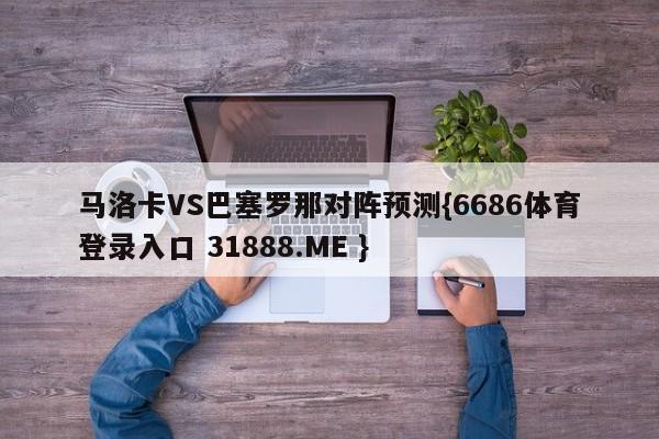 马洛卡VS巴塞罗那对阵预测{6686体育登录入口 31888.ME }
