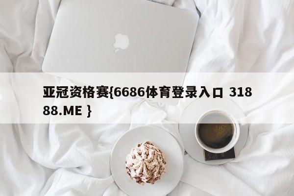 亚冠资格赛{6686体育登录入口 31888.ME }